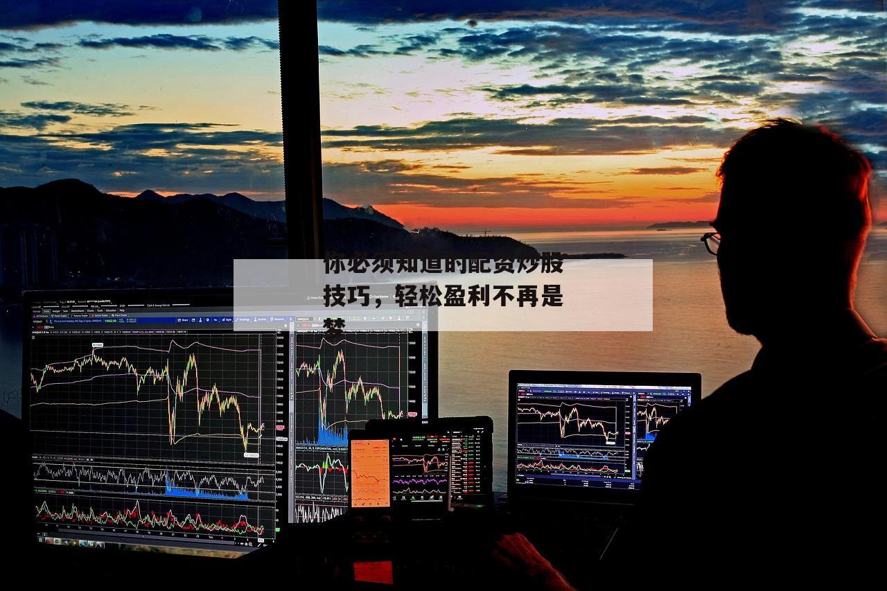 你必须知道的配资炒股技巧，轻松盈利不再是梦