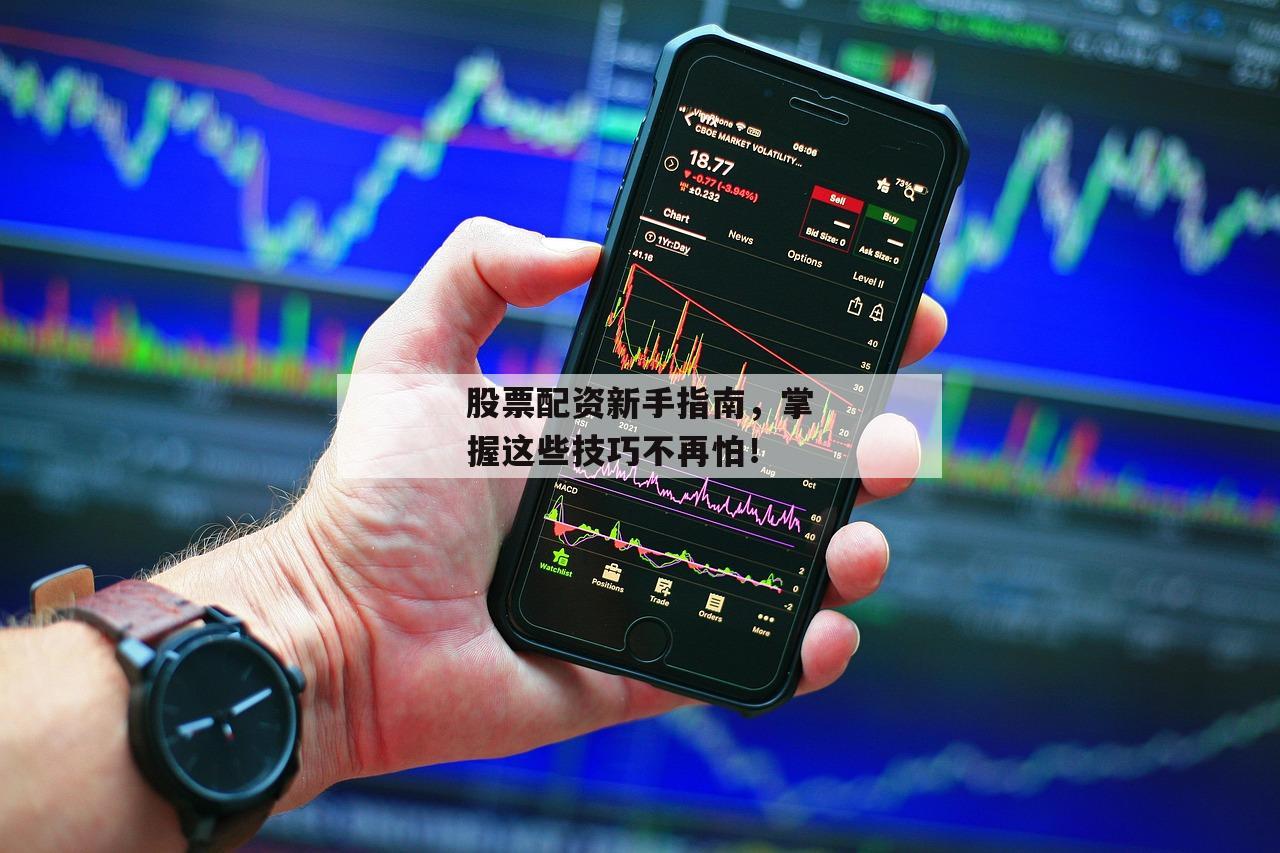 股票配资新手指南，掌握这些技巧不再怕！