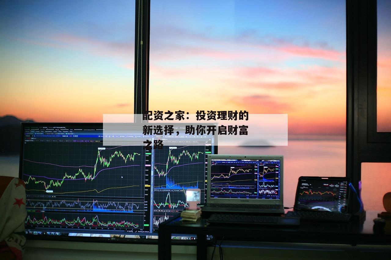配资之家：投资理财的新选择，助你开启财富之路