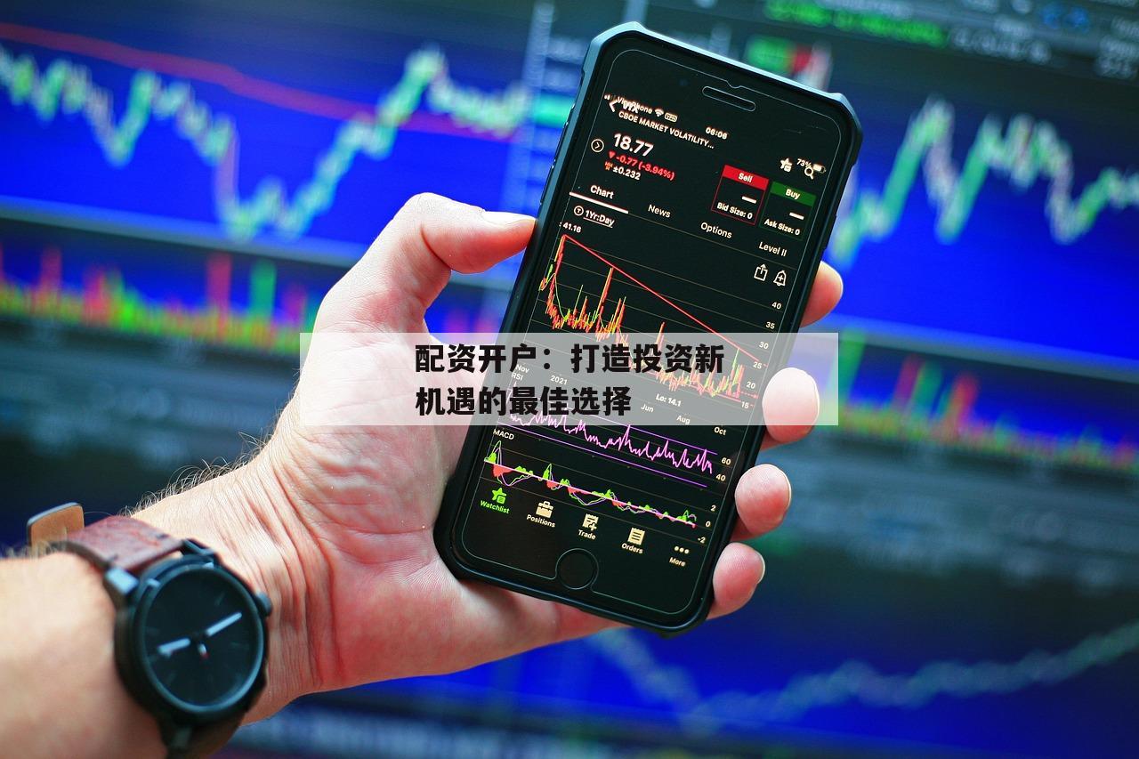 配资开户：打造投资新机遇的最佳选择