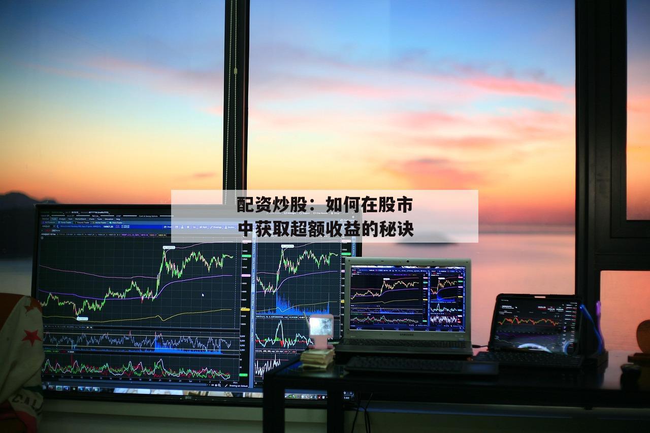配资炒股：如何在股市中获取超额收益的秘诀