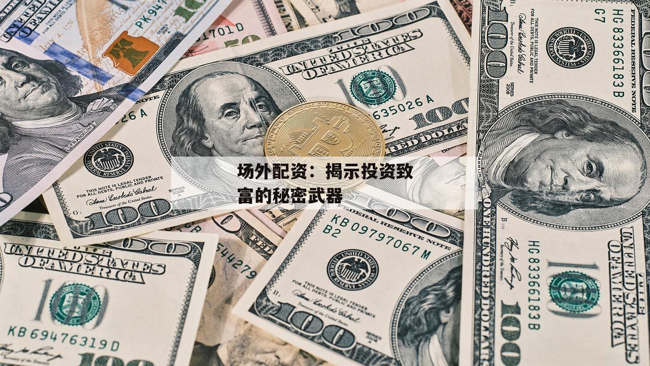场外配资：揭示投资致富的秘密武器