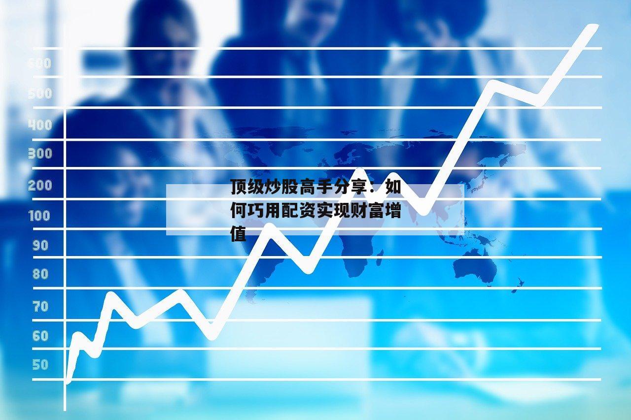顶级炒股高手分享：如何巧用配资实现财富增值